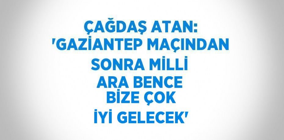 ÇAĞDAŞ ATAN: 'GAZİANTEP MAÇINDAN SONRA MİLLİ ARA BENCE BİZE ÇOK İYİ GELECEK'