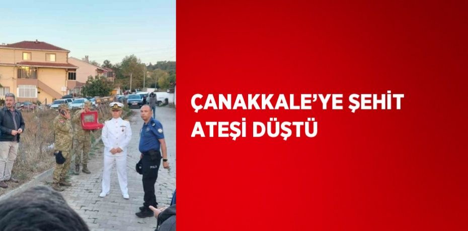ÇANAKKALE’YE ŞEHİT ATEŞİ DÜŞTÜ