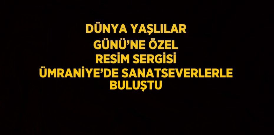 DÜNYA YAŞLILAR GÜNÜ’NE ÖZEL RESİM SERGİSİ ÜMRANİYE’DE SANATSEVERLERLE BULUŞTU