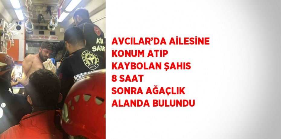 AVCILAR’DA AİLESİNE KONUM ATIP KAYBOLAN ŞAHIS 8 SAAT SONRA AĞAÇLIK ALANDA BULUNDU