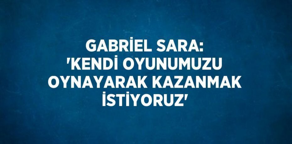 GABRİEL SARA: 'KENDİ OYUNUMUZU OYNAYARAK KAZANMAK İSTİYORUZ'
