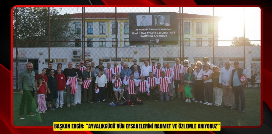 BAŞKAN ERGİN: “AYVALIKGÜCÜ’NÜN EFSANELERİNİ RAHMET VE ÖZLEMLE ANIYORUZ”