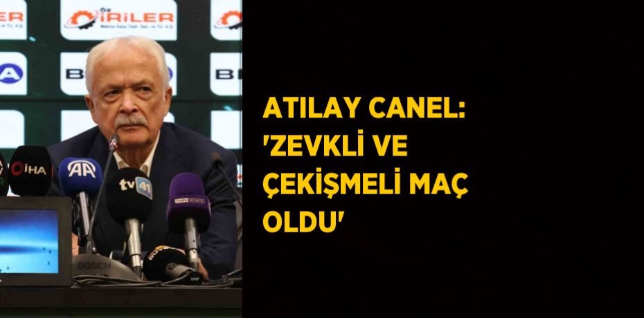 ATILAY CANEL: 'ZEVKLİ VE ÇEKİŞMELİ MAÇ OLDU'