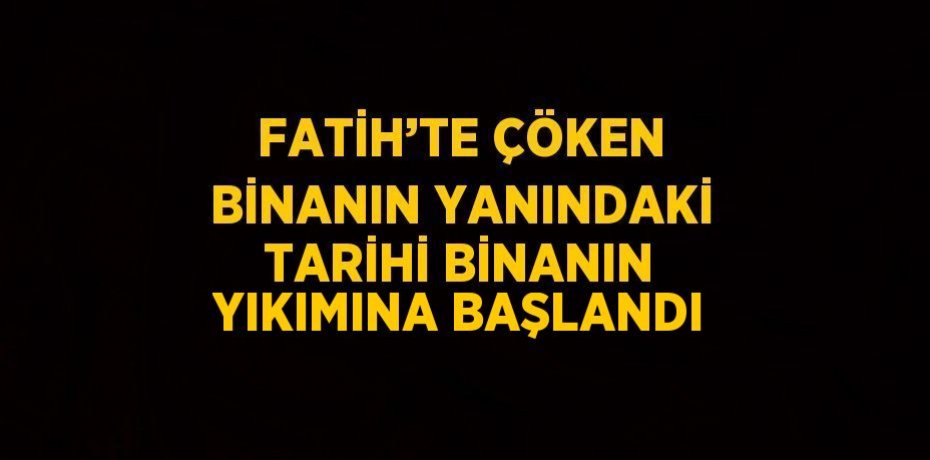 FATİH’TE ÇÖKEN BİNANIN YANINDAKİ TARİHİ BİNANIN YIKIMINA BAŞLANDI