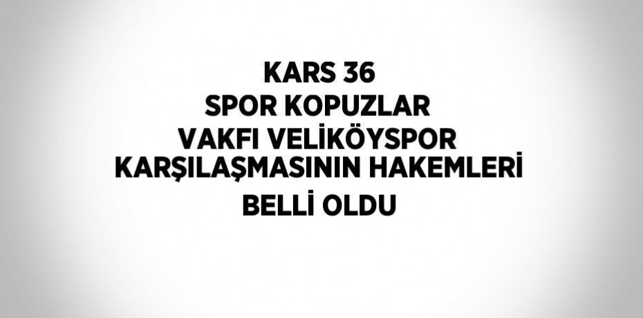 KARS 36 SPOR KOPUZLAR VAKFI VELİKÖYSPOR KARŞILAŞMASININ HAKEMLERİ BELLİ OLDU