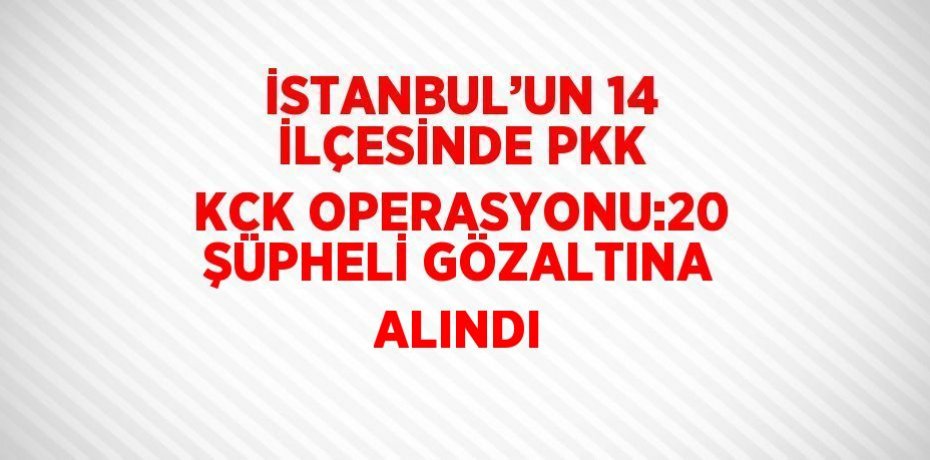 İSTANBUL’UN 14 İLÇESİNDE PKK KCK OPERASYONU:20 ŞÜPHELİ GÖZALTINA ALINDI