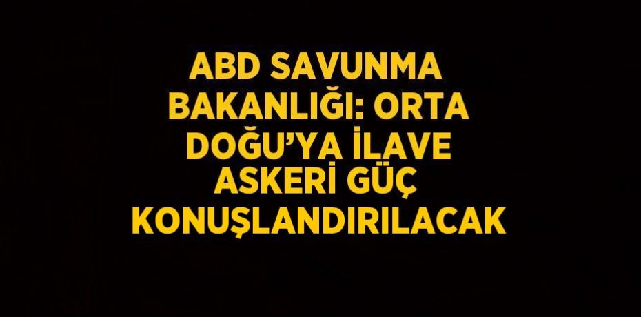 ABD SAVUNMA BAKANLIĞI: ORTA DOĞU’YA İLAVE ASKERİ GÜÇ KONUŞLANDIRILACAK