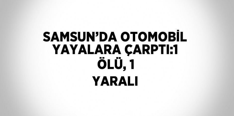 SAMSUN’DA OTOMOBİL YAYALARA ÇARPTI:1 ÖLÜ, 1 YARALI