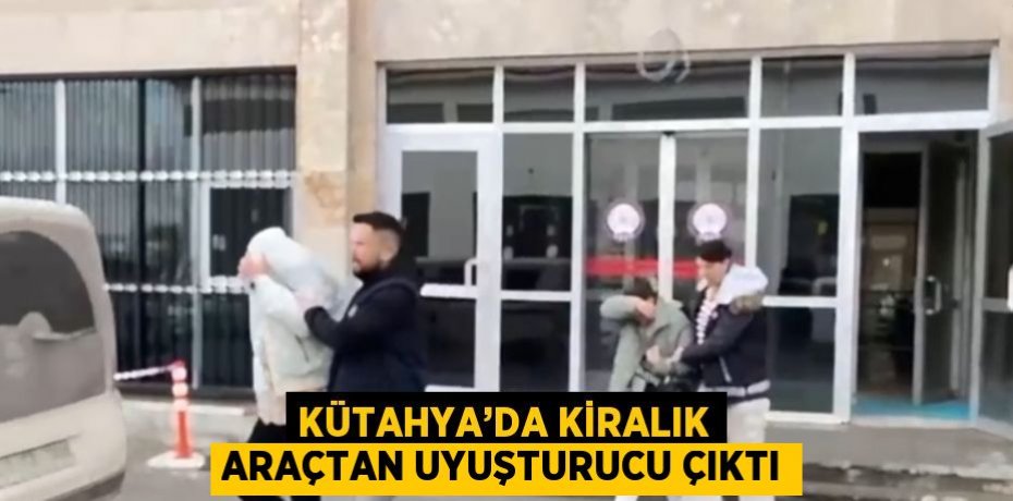 KÜTAHYA’DA KİRALIK ARAÇTAN UYUŞTURUCU ÇIKTI