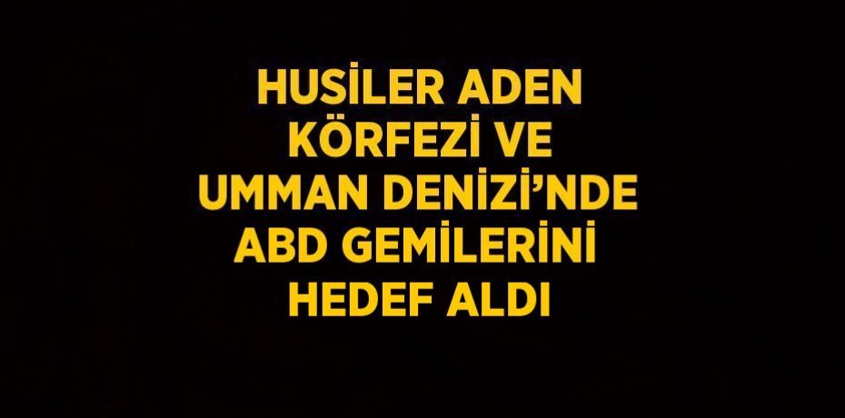 HUSİLER ADEN KÖRFEZİ VE UMMAN DENİZİ’NDE ABD GEMİLERİNİ HEDEF ALDI