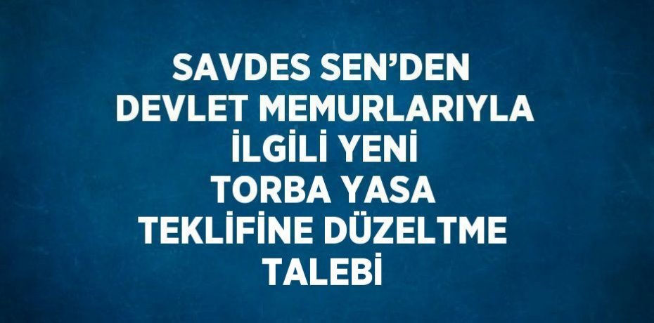 SAVDES SEN’DEN DEVLET MEMURLARIYLA İLGİLİ YENİ TORBA YASA TEKLİFİNE DÜZELTME TALEBİ
