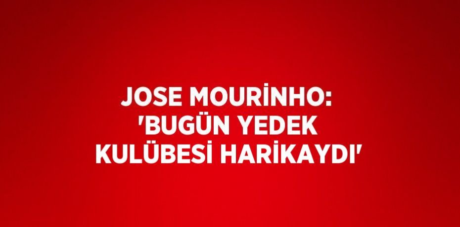 JOSE MOURİNHO: 'BUGÜN YEDEK KULÜBESİ HARİKAYDI'