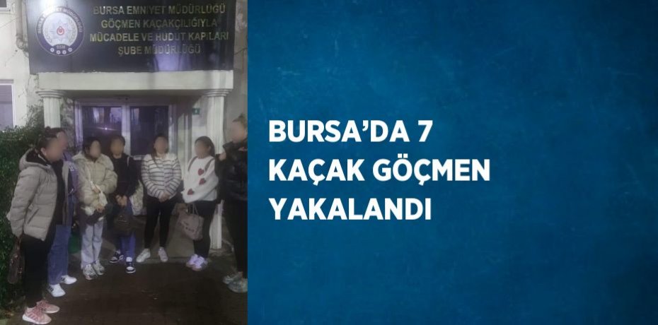 BURSA’DA 7 KAÇAK GÖÇMEN YAKALANDI