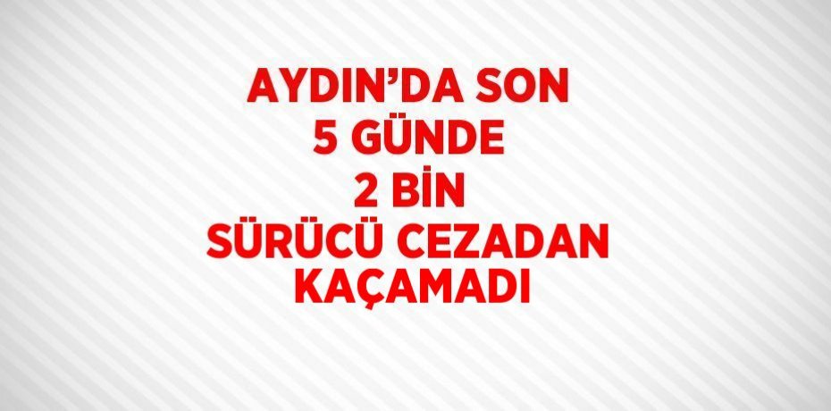 AYDIN’DA SON 5 GÜNDE 2 BİN SÜRÜCÜ CEZADAN KAÇAMADI