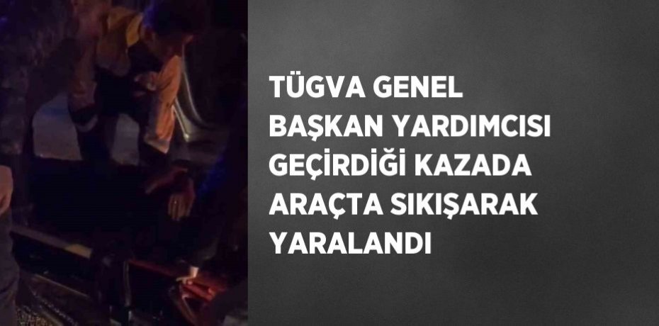 TÜGVA GENEL BAŞKAN YARDIMCISI GEÇİRDİĞİ KAZADA ARAÇTA SIKIŞARAK YARALANDI
