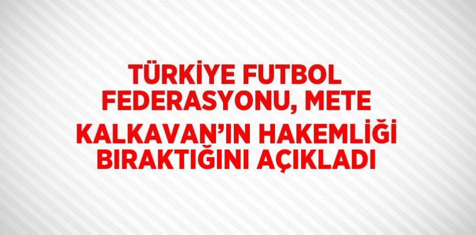 TÜRKİYE FUTBOL FEDERASYONU, METE KALKAVAN’IN HAKEMLİĞİ BIRAKTIĞINI AÇIKLADI