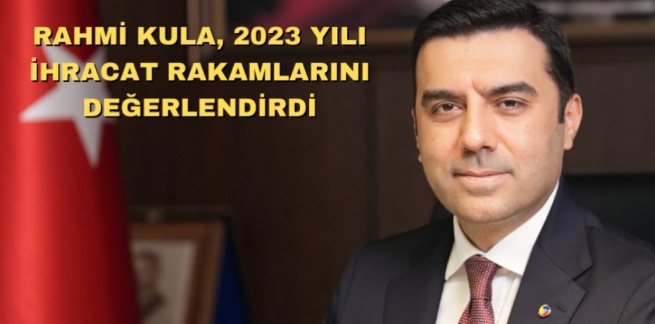RAHMİ KULA, 2023 YILI İHRACAT RAKAMLARINI DEĞERLENDİRDİ