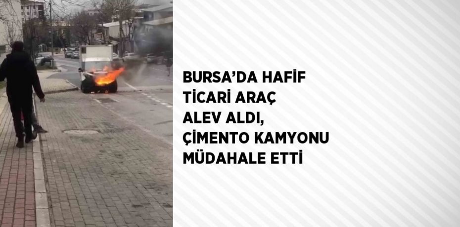BURSA’DA HAFİF TİCARİ ARAÇ ALEV ALDI, ÇİMENTO KAMYONU MÜDAHALE ETTİ