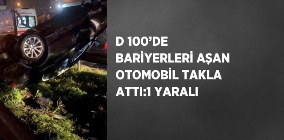 D 100’DE BARİYERLERİ AŞAN OTOMOBİL TAKLA ATTI:1 YARALI