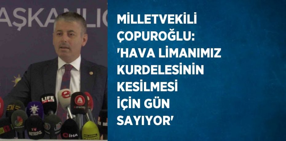 MİLLETVEKİLİ ÇOPUROĞLU: 'HAVA LİMANIMIZ KURDELESİNİN KESİLMESİ İÇİN GÜN SAYIYOR'