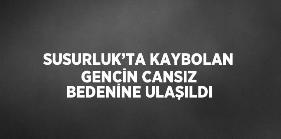 SUSURLUK’TA KAYBOLAN GENCİN CANSIZ BEDENİNE ULAŞILDI
