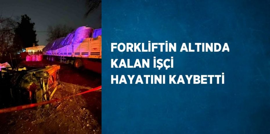 FORKLİFTİN ALTINDA KALAN İŞÇİ HAYATINI KAYBETTİ