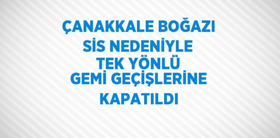 ÇANAKKALE BOĞAZI SİS NEDENİYLE TEK YÖNLÜ GEMİ GEÇİŞLERİNE KAPATILDI
