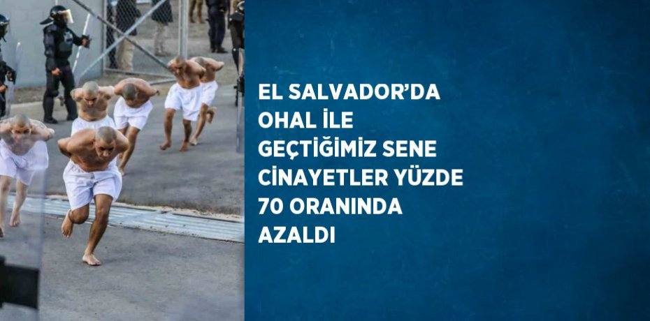 EL SALVADOR’DA OHAL İLE GEÇTİĞİMİZ SENE CİNAYETLER YÜZDE 70 ORANINDA AZALDI