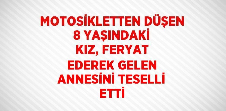 MOTOSİKLETTEN DÜŞEN 8 YAŞINDAKİ KIZ, FERYAT EDEREK GELEN ANNESİNİ TESELLİ ETTİ