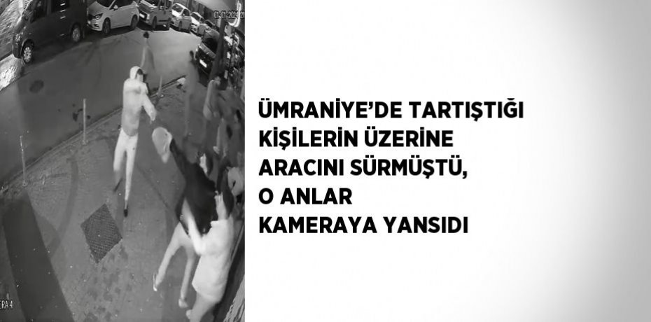 ÜMRANİYE’DE TARTIŞTIĞI KİŞİLERİN ÜZERİNE ARACINI SÜRMÜŞTÜ, O ANLAR KAMERAYA YANSIDI