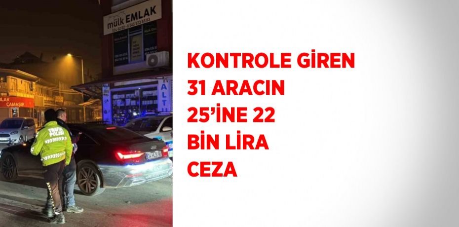 KONTROLE GİREN 31 ARACIN 25’İNE 22 BİN LİRA CEZA