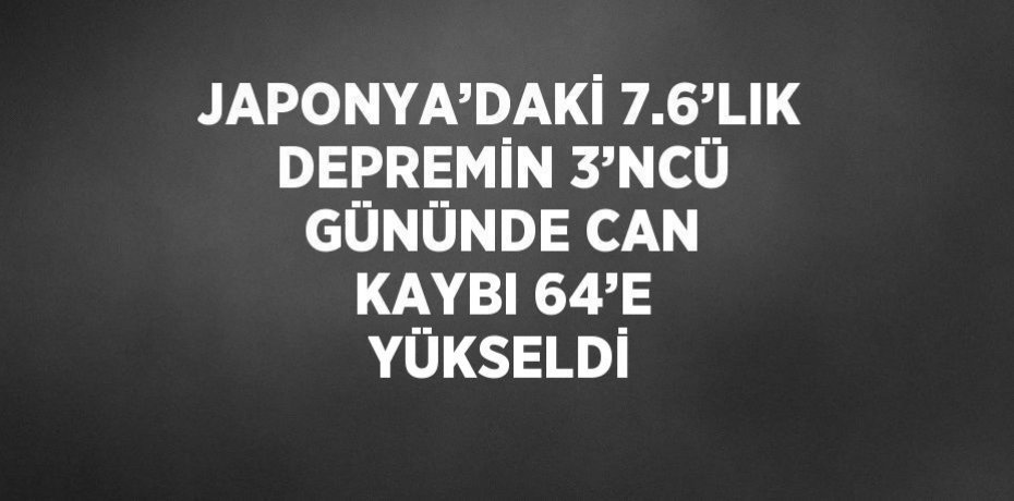 JAPONYA’DAKİ 7.6’LIK DEPREMİN 3’NCÜ GÜNÜNDE CAN KAYBI 64’E YÜKSELDİ