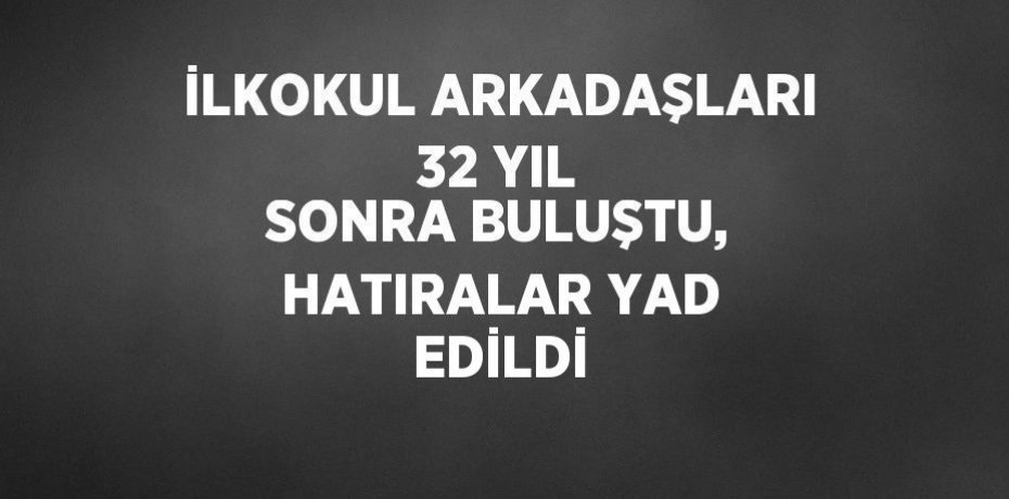 İLKOKUL ARKADAŞLARI 32 YIL SONRA BULUŞTU, HATIRALAR YAD EDİLDİ