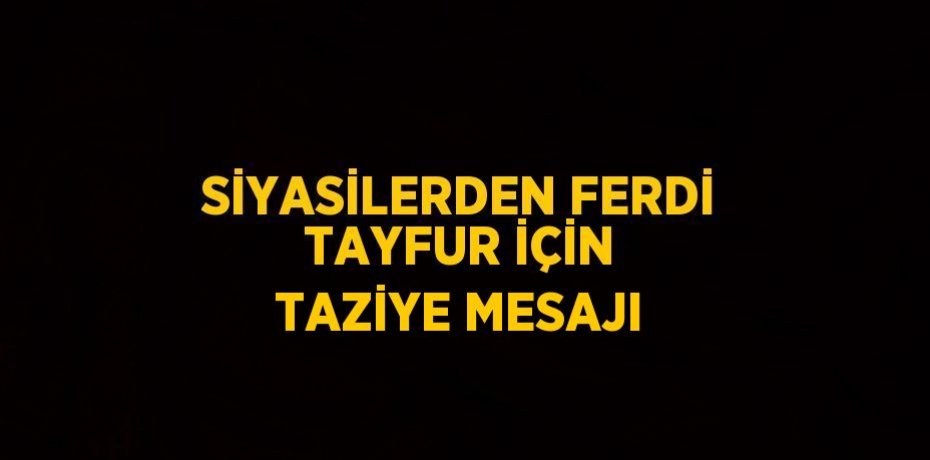 SİYASİLERDEN FERDİ TAYFUR İÇİN TAZİYE MESAJI