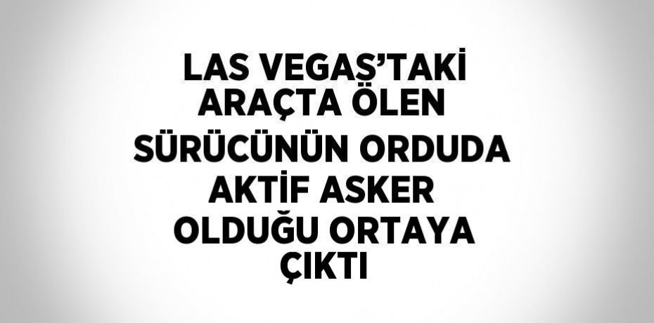 LAS VEGAS’TAKİ ARAÇTA ÖLEN SÜRÜCÜNÜN ORDUDA AKTİF ASKER OLDUĞU ORTAYA ÇIKTI