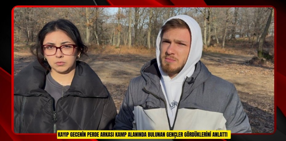 Kayıp gecenin perde arkası: Kamp alanında bulunan gençler gördüklerini anlattı  