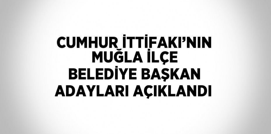 CUMHUR İTTİFAKI’NIN MUĞLA İLÇE BELEDİYE BAŞKAN ADAYLARI AÇIKLANDI