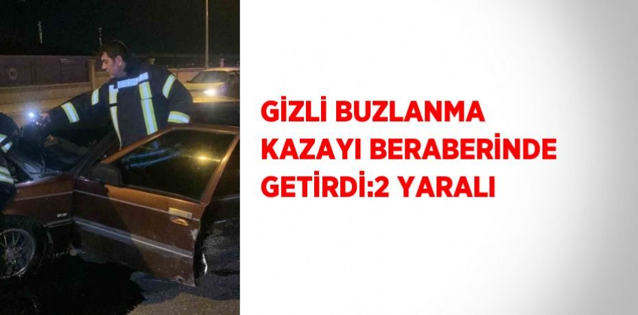 GİZLİ BUZLANMA KAZAYI BERABERİNDE GETİRDİ:2 YARALI