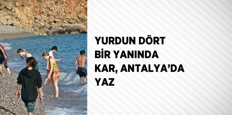 YURDUN DÖRT BİR YANINDA KAR, ANTALYA’DA YAZ