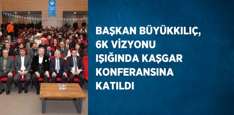 BAŞKAN BÜYÜKKILIÇ, 6K VİZYONU IŞIĞINDA KAŞGAR KONFERANSINA KATILDI