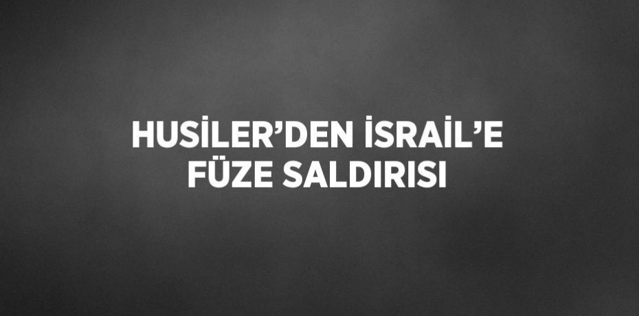 HUSİLER’DEN İSRAİL’E FÜZE SALDIRISI