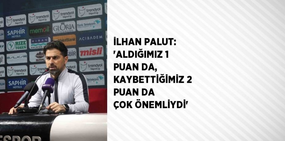 İLHAN PALUT: 'ALDIĞIMIZ 1 PUAN DA, KAYBETTİĞİMİZ 2 PUAN DA ÇOK ÖNEMLİYDİ'