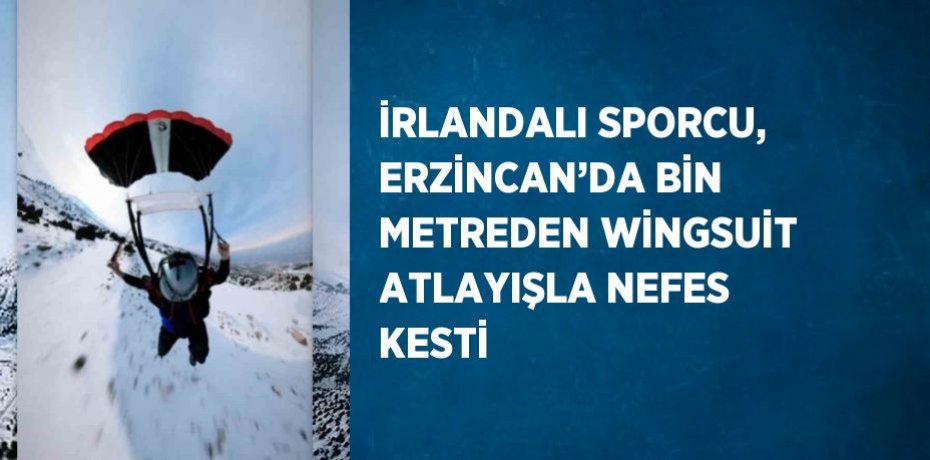 İRLANDALI SPORCU, ERZİNCAN’DA BİN METREDEN WİNGSUİT ATLAYIŞLA NEFES KESTİ