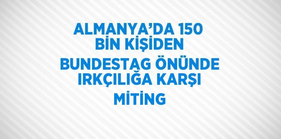 ALMANYA’DA 150 BİN KİŞİDEN BUNDESTAG ÖNÜNDE IRKÇILIĞA KARŞI MİTİNG