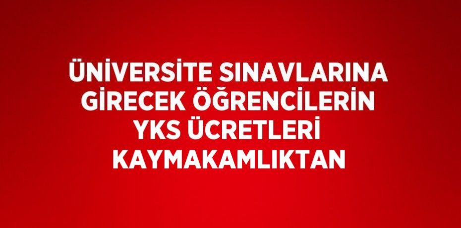 ÜNİVERSİTE SINAVLARINA GİRECEK ÖĞRENCİLERİN YKS ÜCRETLERİ KAYMAKAMLIKTAN