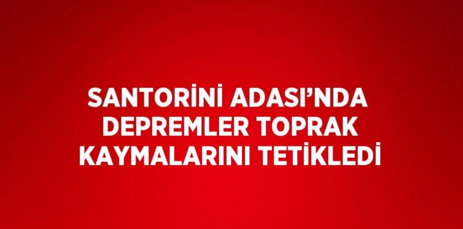 SANTORİNİ ADASI’NDA DEPREMLER TOPRAK KAYMALARINI TETİKLEDİ