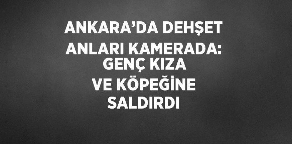 ANKARA’DA DEHŞET ANLARI KAMERADA: GENÇ KIZA VE KÖPEĞİNE SALDIRDI