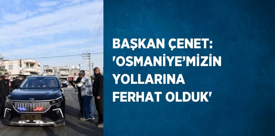 BAŞKAN ÇENET: 'OSMANİYE’MİZİN YOLLARINA FERHAT OLDUK'