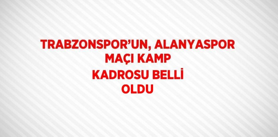 TRABZONSPOR’UN, ALANYASPOR MAÇI KAMP KADROSU BELLİ OLDU