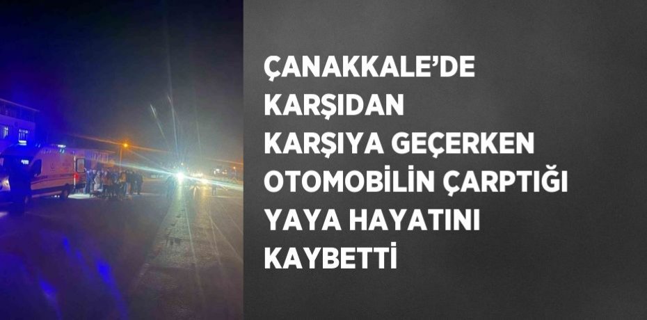 ÇANAKKALE’DE KARŞIDAN KARŞIYA GEÇERKEN OTOMOBİLİN ÇARPTIĞI YAYA HAYATINI KAYBETTİ